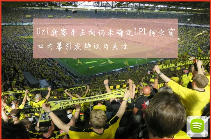 Uzi新赛季去向仍未确定LPL转会窗口内幕引发热议与关注