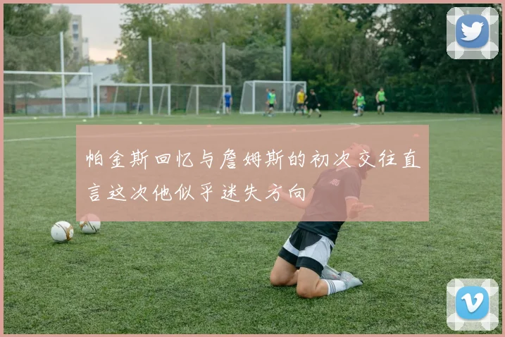 帕金斯回忆与詹姆斯的初次交往直言这次他似乎迷失方向
