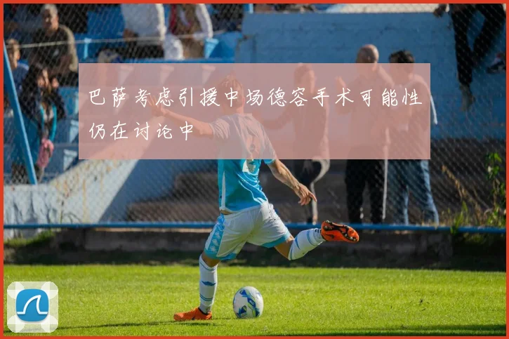 巴萨考虑引援中场德容手术可能性仍在讨论中