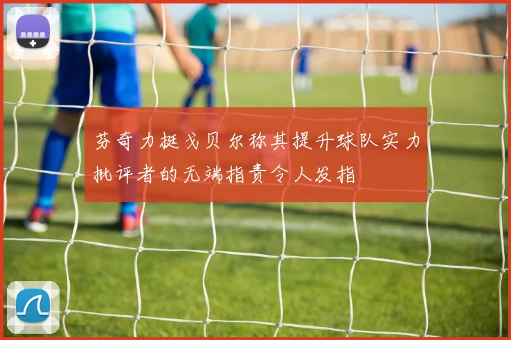 芬奇力挺戈贝尔称其提升球队实力批评者的无端指责令人发指