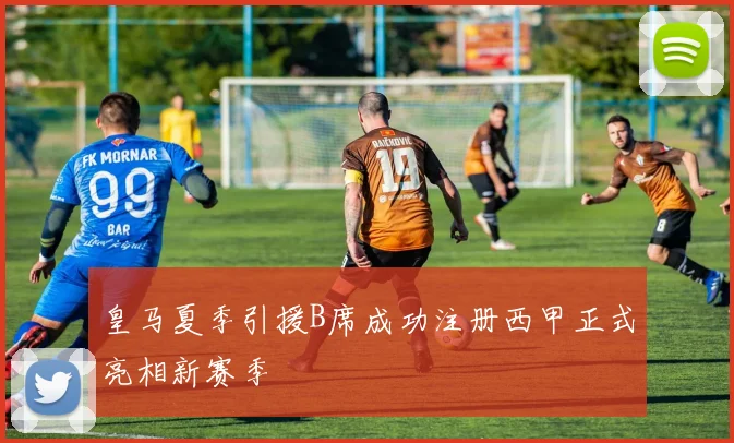皇马夏季引援B席成功注册西甲正式亮相新赛季