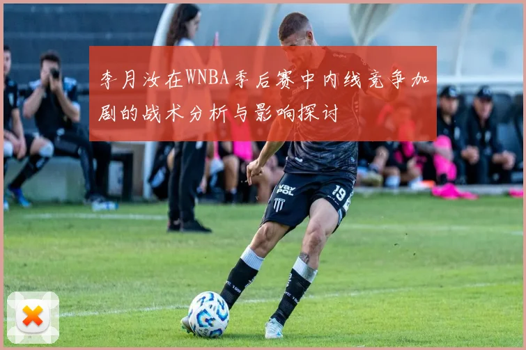 李月汝在WNBA季后赛中内线竞争加剧的战术分析与影响探讨
